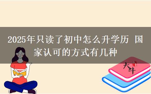 2025年只讀了初中怎么升學(xué)歷 國家認(rèn)可的方式有幾種
