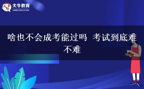 啥也不會(huì)成考能過嗎 考試到底難不難