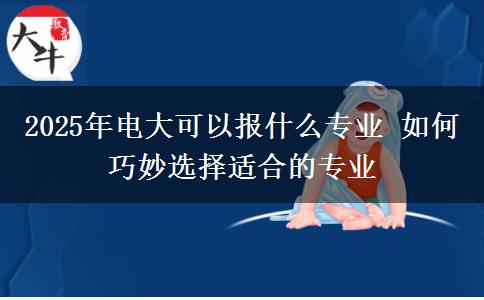 2025年電大可以報(bào)什么專業(yè) 如何巧妙選擇適合的專業(yè)