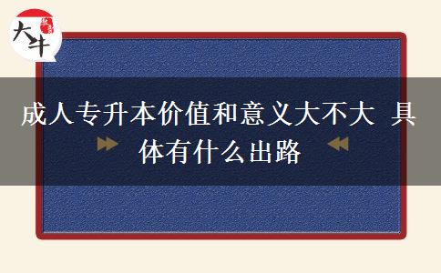 成人專升本價值和意義大不大 具體有什么出路