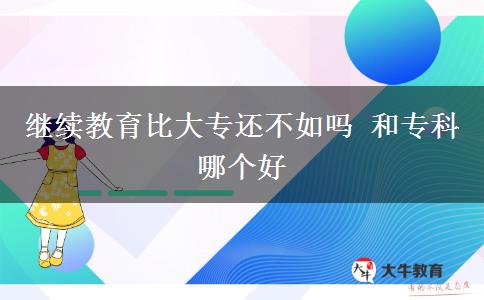 繼續(xù)教育比大專(zhuān)還不如嗎 和專(zhuān)科哪個(gè)好