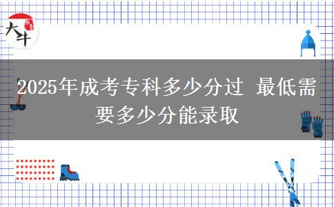 2025年成考?？贫嗌俜诌^ 最低需要多少分能錄取