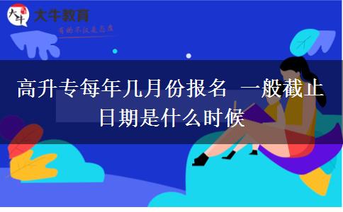 高升專(zhuān)每年幾月份報(bào)名 一般截止日期是什么時(shí)候