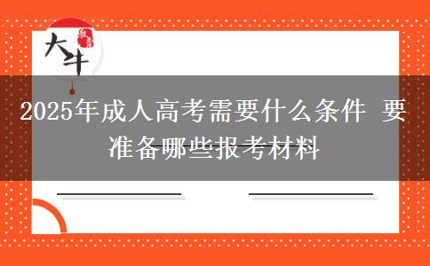 2025年成人高考需要什么條件 要準(zhǔn)備哪些報考材料