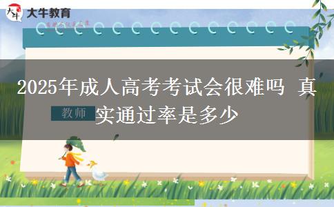 2025年成人高考考試會很難嗎 真實(shí)通過率是多少