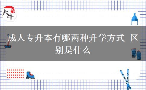 成人專升本有哪兩種升學(xué)方式 區(qū)別是什么