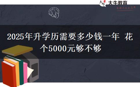 2025年升學(xué)歷需要多少錢(qián)一年 花個(gè)5000元夠不夠
