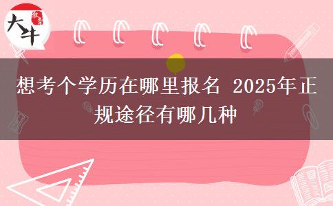 想考個(gè)學(xué)歷在哪里報(bào)名 2025年正規(guī)途徑有哪幾種
