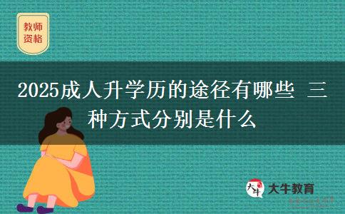 2025成人升學(xué)歷的途徑有哪些 三種方式分別是什么