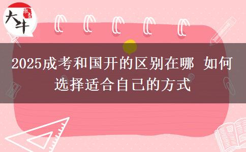 2025成考和國開的區(qū)別在哪 如何選擇適合自己的方式