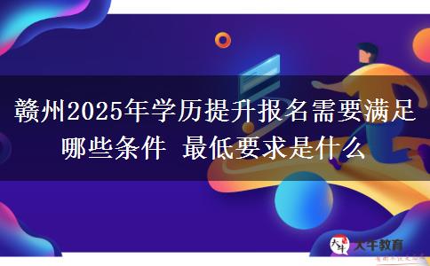贛州2025年學(xué)歷提升報(bào)名需要滿足哪些條件 最低要求是什么