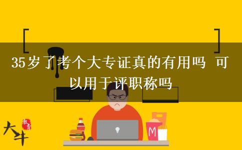 35歲了考個(gè)大專證真的有用嗎 可以用于評(píng)職稱嗎