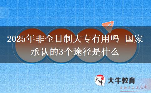 2025年非全日制大專(zhuān)有用嗎 國(guó)家承認(rèn)的3個(gè)途徑是什么