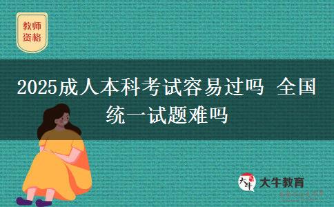 2025成人本科考試容易過(guò)嗎 全國(guó)統(tǒng)一試題難嗎