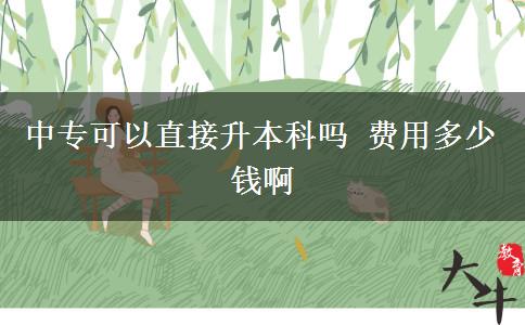 中專(zhuān)可以直接升本科嗎 費(fèi)用多少錢(qián)啊