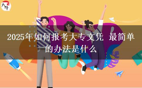 2025年如何報(bào)考大專文憑 最簡(jiǎn)單的辦法是什么