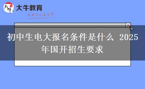 初中生電大報名條件是什么 2025年國開招生要求