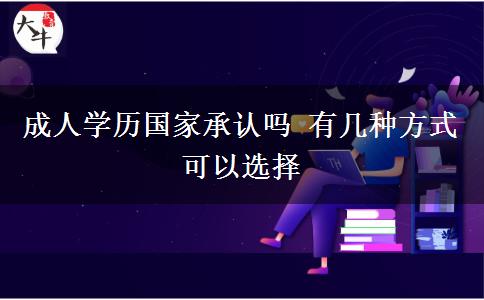 成人學(xué)歷國家承認(rèn)嗎 有幾種方式可以選擇