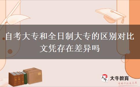 自考大專和全日制大專的區(qū)別對(duì)比 文憑存在差異嗎