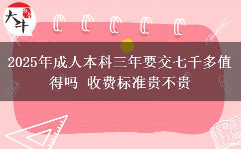 2025年成人本科三年要交七千多值得嗎 收費標準貴不貴
