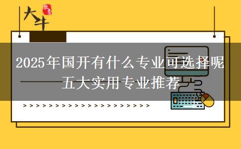 2025年國開有什么專業(yè)可選擇呢 五大實(shí)用專業(yè)推薦