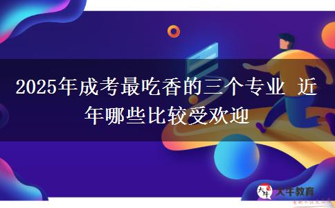 2025年成考最吃香的三個(gè)專(zhuān)業(yè) 近年哪些比較受歡迎