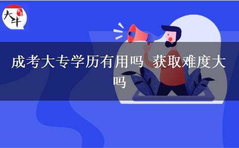 成考大專(zhuān)學(xué)歷有用嗎 獲取難度大嗎