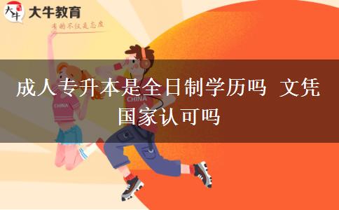 成人專升本是全日制學歷嗎 文憑國家認可嗎
