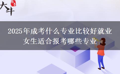 2025年成考什么專業(yè)比較好就業(yè) 女生適合報(bào)考哪些專業(yè)