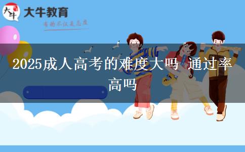 2025成人高考的難度大嗎 通過(guò)率高嗎