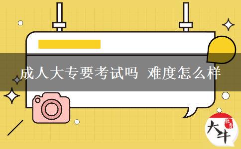成人大專(zhuān)要考試嗎 難度怎么樣