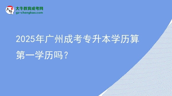 2025年廣州成考專升本學(xué)歷算第一學(xué)歷嗎？圖片