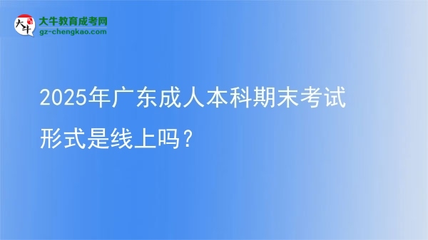 2025年廣東成人本科期末考試形式是線上嗎？圖片