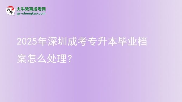 2025年深圳成考專升本畢業(yè)檔案怎么處理？圖片