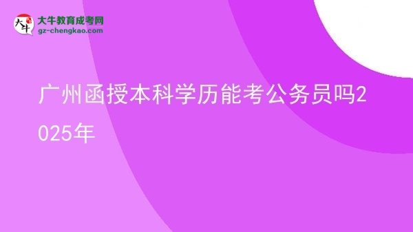 廣州函授本科學歷能考公務(wù)員嗎2025年圖片