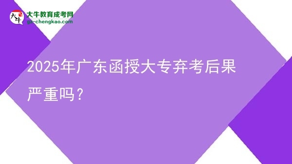 2025年廣東函授大專棄考后果嚴重嗎？圖片