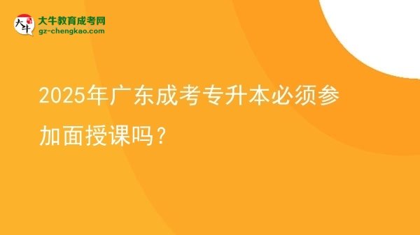 2025年廣東成考專升本必須參加面授課嗎？圖片