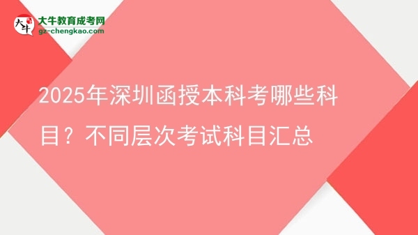 2025年深圳函授本科考哪些科目？不同層次考試科目匯總圖片