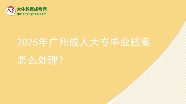 2025年廣州成人大專畢業(yè)檔案怎么處理？圖片