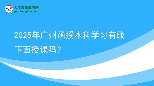2025年廣州函授本科學(xué)習(xí)有線下面授課嗎？圖片