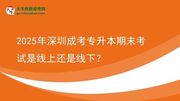 2025年深圳成考專升本期末考試是線上還是線下？