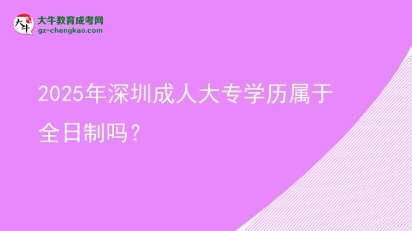 2025年深圳成人大專學歷屬于全日制嗎？圖片