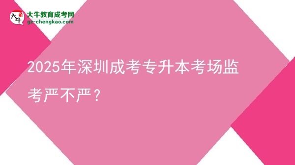 2025年深圳成考專升本考場監(jiān)考嚴(yán)不嚴(yán)？圖片