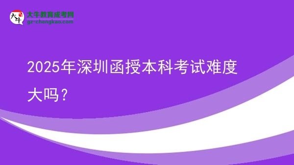 2025年深圳函授本科考試難度大嗎？圖片