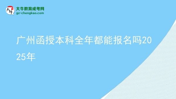 廣州函授本科全年都能報名嗎2025年圖片