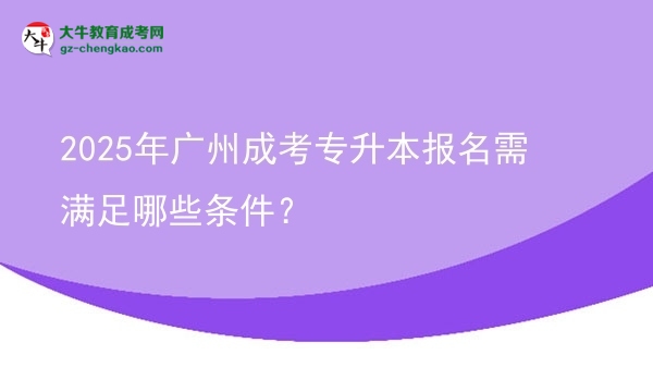 2025年廣州成考專升本報名需滿足哪些條件？圖片