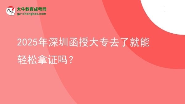 2025年深圳函授大專去了就能輕松拿證嗎？圖片