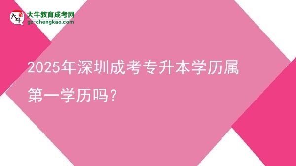 2025年深圳成考專升本學(xué)歷屬第一學(xué)歷嗎？圖片