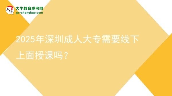 2025年深圳成人大專需要線下上面授課嗎？圖片