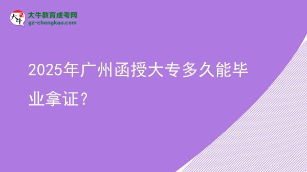 2025年廣州函授大專多久能畢業(yè)拿證？圖片